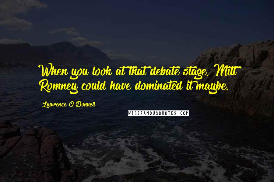 Lawrence O'Donnell Quotes: When you look at that debate stage, Mitt Romney could have dominated it maybe.