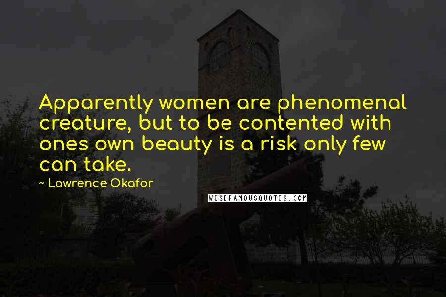 Lawrence Okafor Quotes: Apparently women are phenomenal creature, but to be contented with ones own beauty is a risk only few can take.