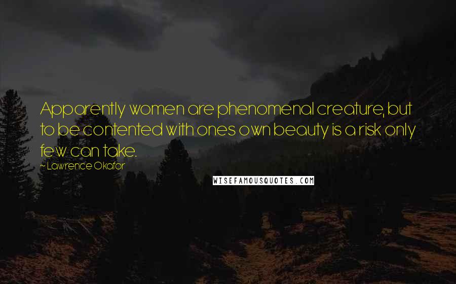 Lawrence Okafor Quotes: Apparently women are phenomenal creature, but to be contented with ones own beauty is a risk only few can take.