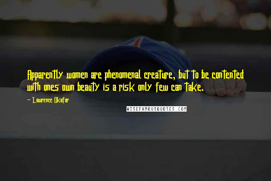 Lawrence Okafor Quotes: Apparently women are phenomenal creature, but to be contented with ones own beauty is a risk only few can take.