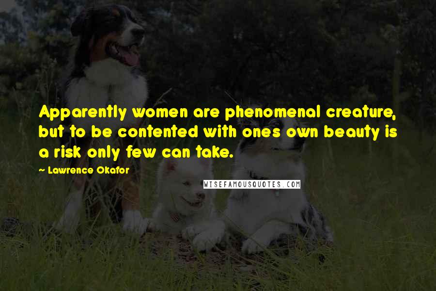 Lawrence Okafor Quotes: Apparently women are phenomenal creature, but to be contented with ones own beauty is a risk only few can take.
