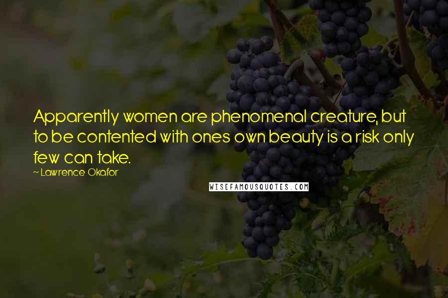 Lawrence Okafor Quotes: Apparently women are phenomenal creature, but to be contented with ones own beauty is a risk only few can take.