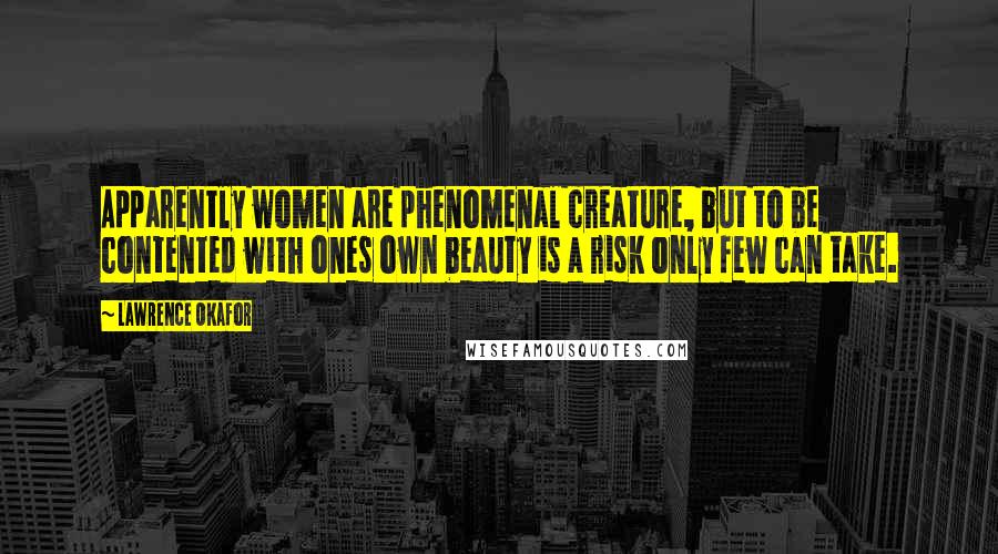 Lawrence Okafor Quotes: Apparently women are phenomenal creature, but to be contented with ones own beauty is a risk only few can take.