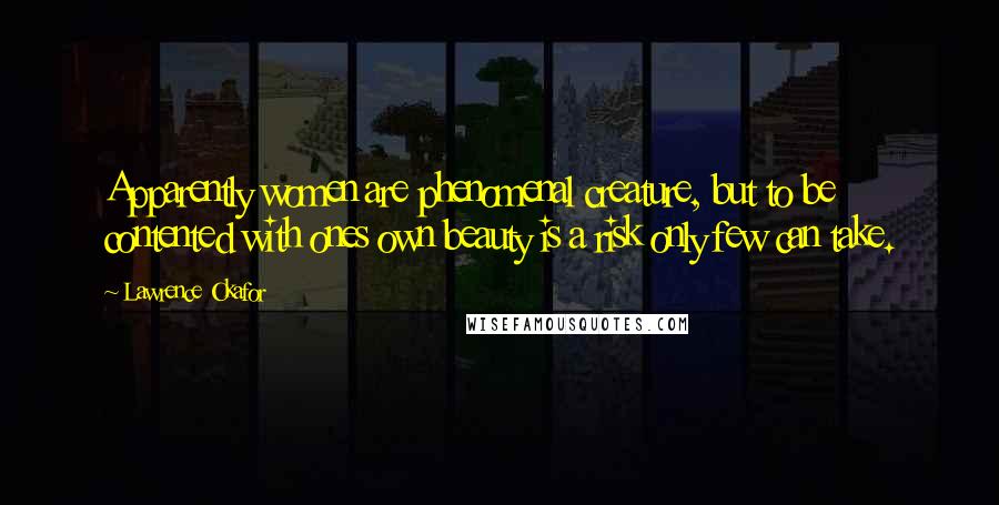 Lawrence Okafor Quotes: Apparently women are phenomenal creature, but to be contented with ones own beauty is a risk only few can take.