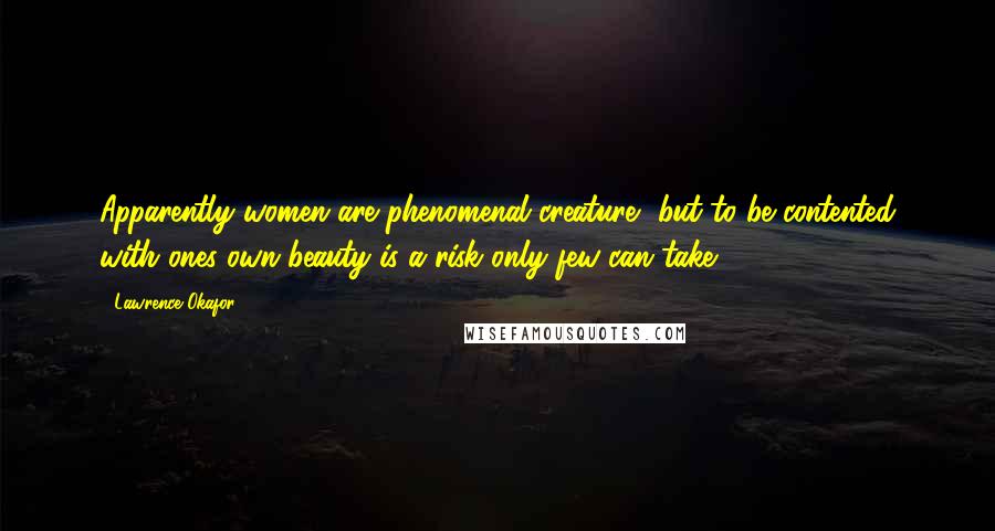 Lawrence Okafor Quotes: Apparently women are phenomenal creature, but to be contented with ones own beauty is a risk only few can take.