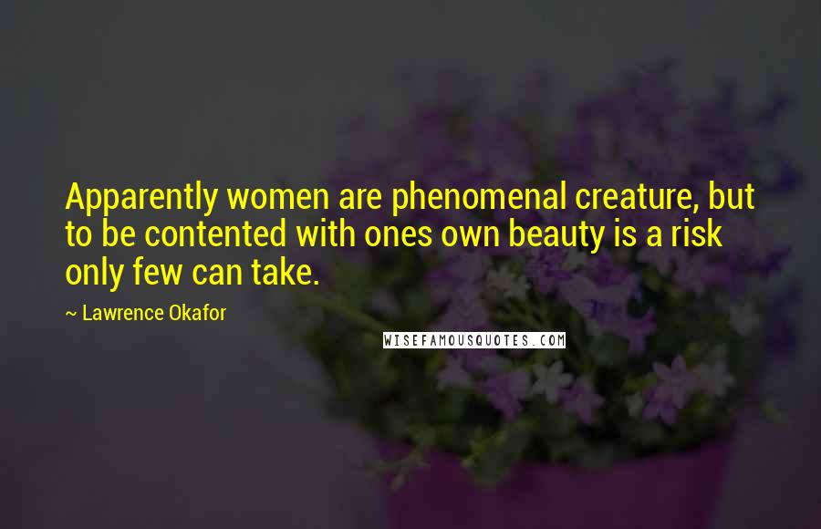 Lawrence Okafor Quotes: Apparently women are phenomenal creature, but to be contented with ones own beauty is a risk only few can take.