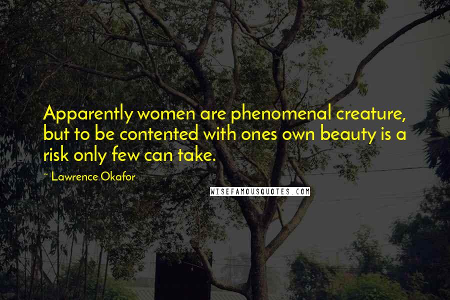 Lawrence Okafor Quotes: Apparently women are phenomenal creature, but to be contented with ones own beauty is a risk only few can take.