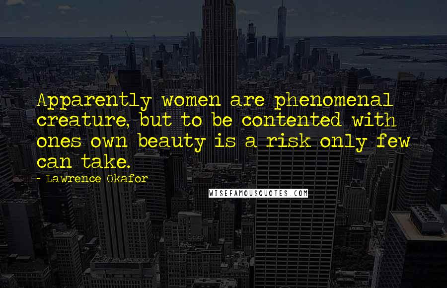 Lawrence Okafor Quotes: Apparently women are phenomenal creature, but to be contented with ones own beauty is a risk only few can take.