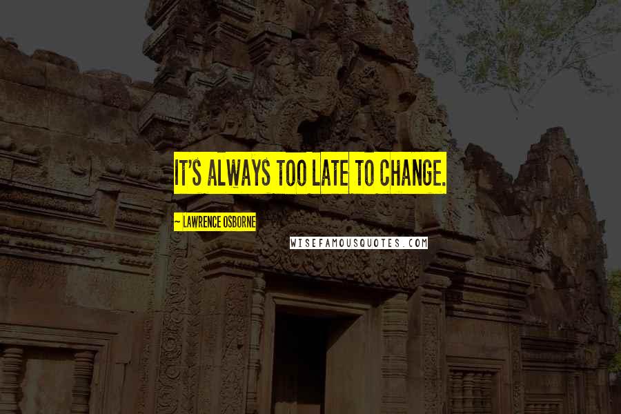 Lawrence Osborne Quotes: It's always too late to change.