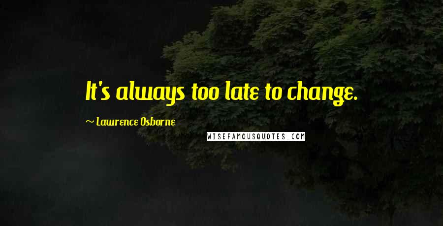 Lawrence Osborne Quotes: It's always too late to change.