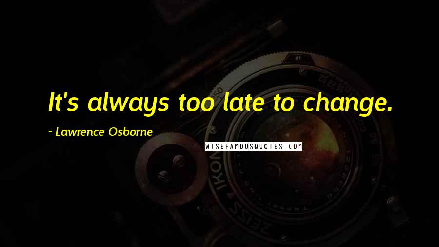 Lawrence Osborne Quotes: It's always too late to change.