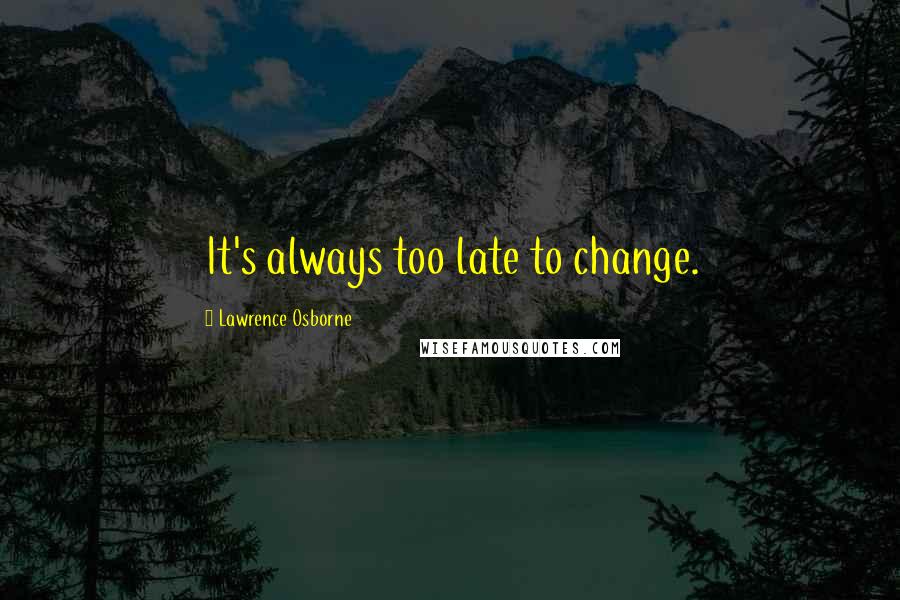 Lawrence Osborne Quotes: It's always too late to change.