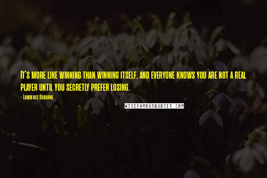 Lawrence Osborne Quotes: It's more like winning than winning itself, and everyone knows you are not a real player until you secretly prefer losing.