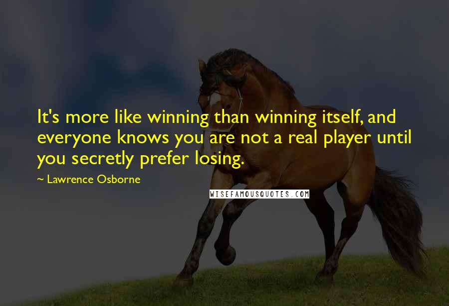 Lawrence Osborne Quotes: It's more like winning than winning itself, and everyone knows you are not a real player until you secretly prefer losing.