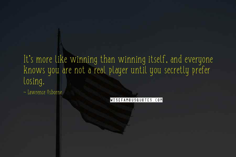 Lawrence Osborne Quotes: It's more like winning than winning itself, and everyone knows you are not a real player until you secretly prefer losing.