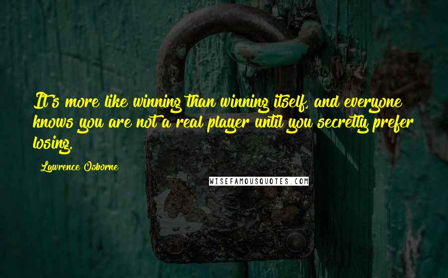 Lawrence Osborne Quotes: It's more like winning than winning itself, and everyone knows you are not a real player until you secretly prefer losing.
