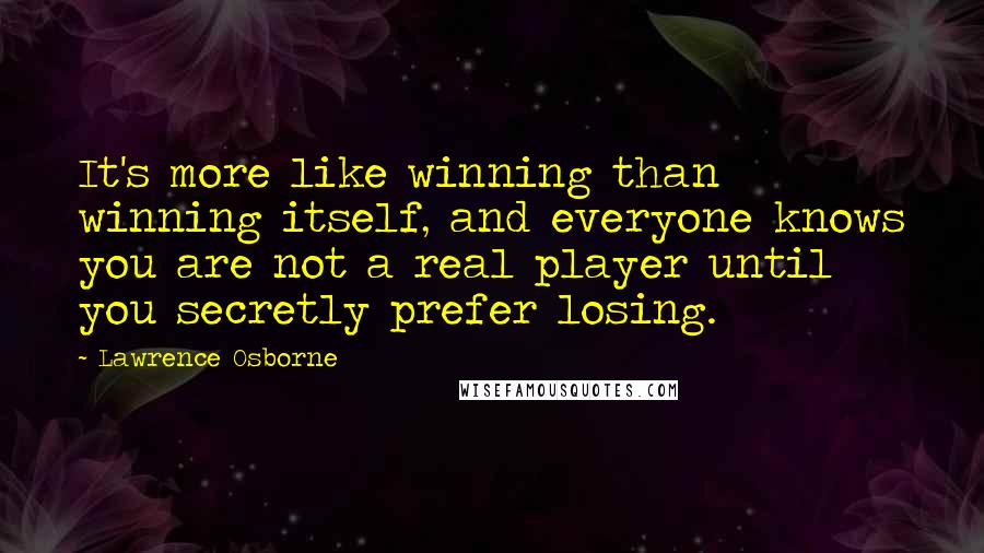 Lawrence Osborne Quotes: It's more like winning than winning itself, and everyone knows you are not a real player until you secretly prefer losing.