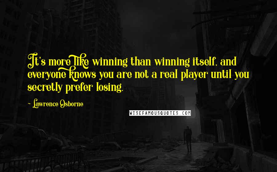 Lawrence Osborne Quotes: It's more like winning than winning itself, and everyone knows you are not a real player until you secretly prefer losing.