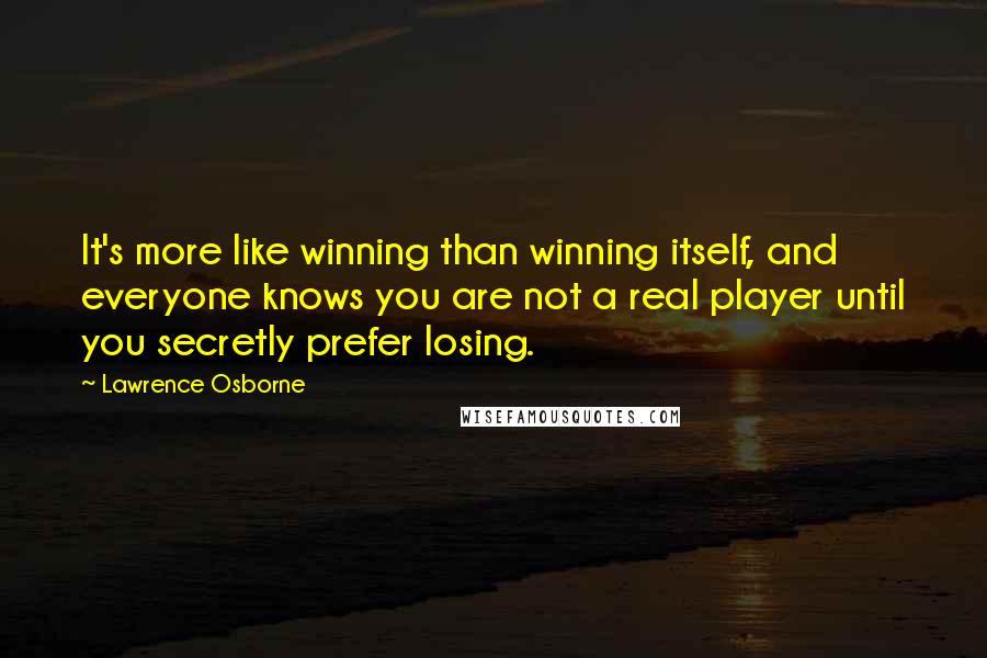 Lawrence Osborne Quotes: It's more like winning than winning itself, and everyone knows you are not a real player until you secretly prefer losing.