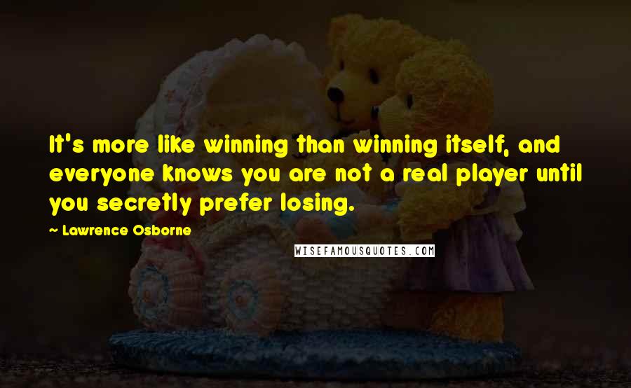Lawrence Osborne Quotes: It's more like winning than winning itself, and everyone knows you are not a real player until you secretly prefer losing.