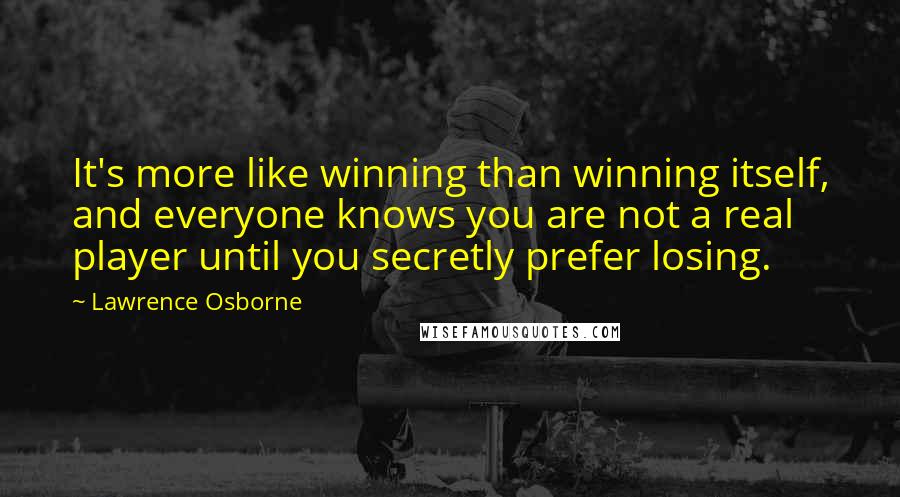Lawrence Osborne Quotes: It's more like winning than winning itself, and everyone knows you are not a real player until you secretly prefer losing.