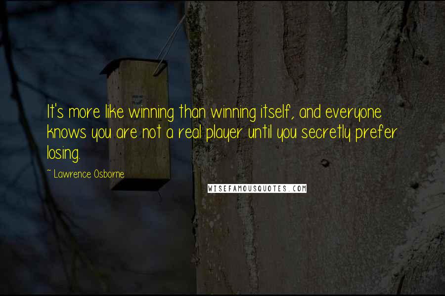 Lawrence Osborne Quotes: It's more like winning than winning itself, and everyone knows you are not a real player until you secretly prefer losing.