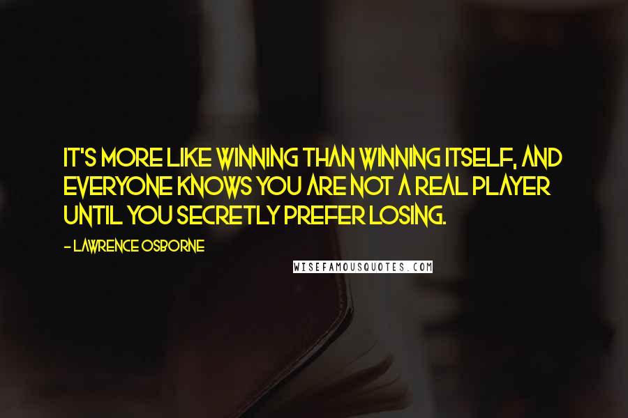 Lawrence Osborne Quotes: It's more like winning than winning itself, and everyone knows you are not a real player until you secretly prefer losing.