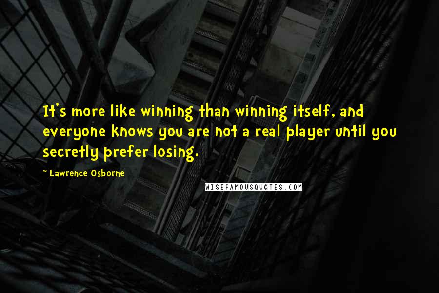 Lawrence Osborne Quotes: It's more like winning than winning itself, and everyone knows you are not a real player until you secretly prefer losing.