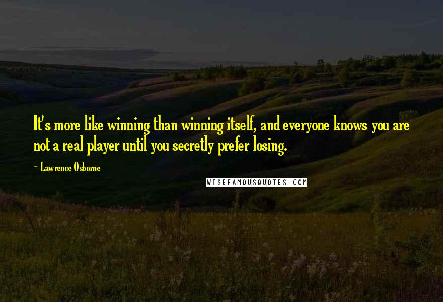 Lawrence Osborne Quotes: It's more like winning than winning itself, and everyone knows you are not a real player until you secretly prefer losing.