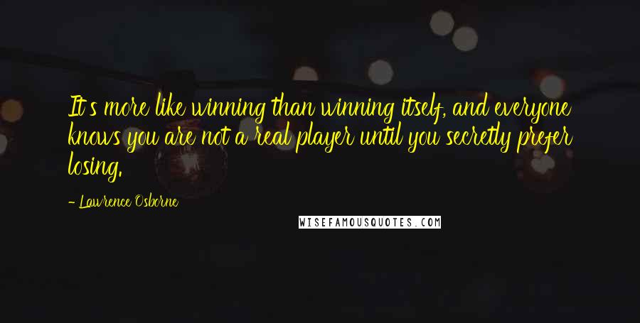 Lawrence Osborne Quotes: It's more like winning than winning itself, and everyone knows you are not a real player until you secretly prefer losing.