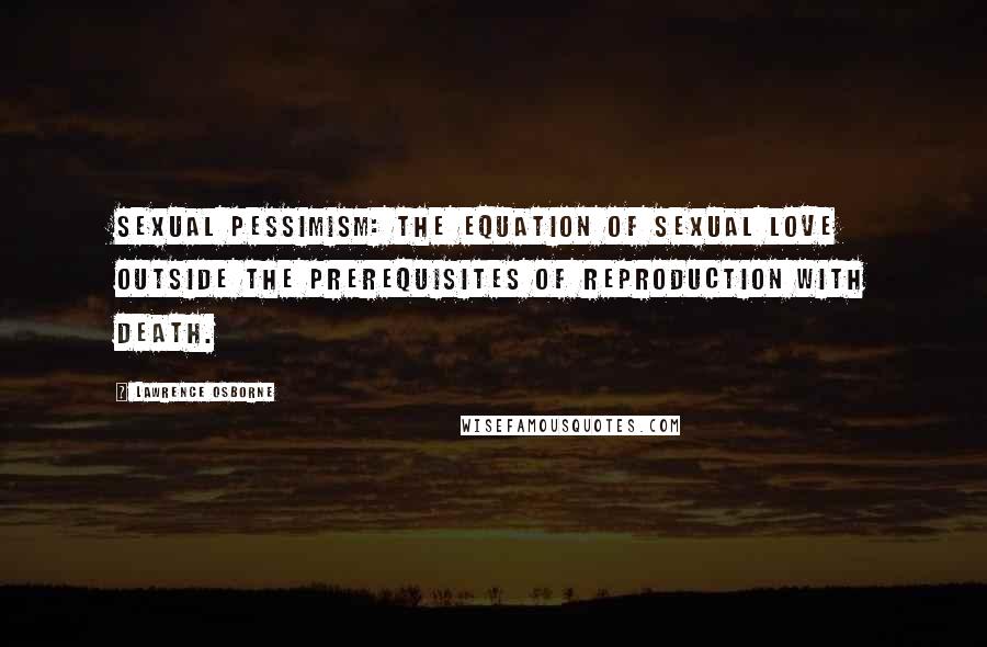 Lawrence Osborne Quotes: Sexual pessimism: The equation of sexual love outside the prerequisites of reproduction with death.