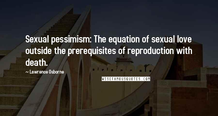 Lawrence Osborne Quotes: Sexual pessimism: The equation of sexual love outside the prerequisites of reproduction with death.