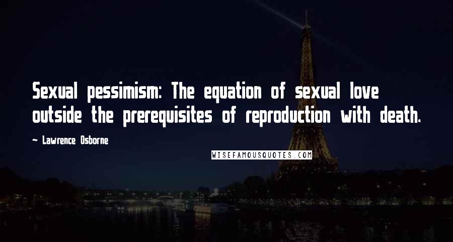 Lawrence Osborne Quotes: Sexual pessimism: The equation of sexual love outside the prerequisites of reproduction with death.