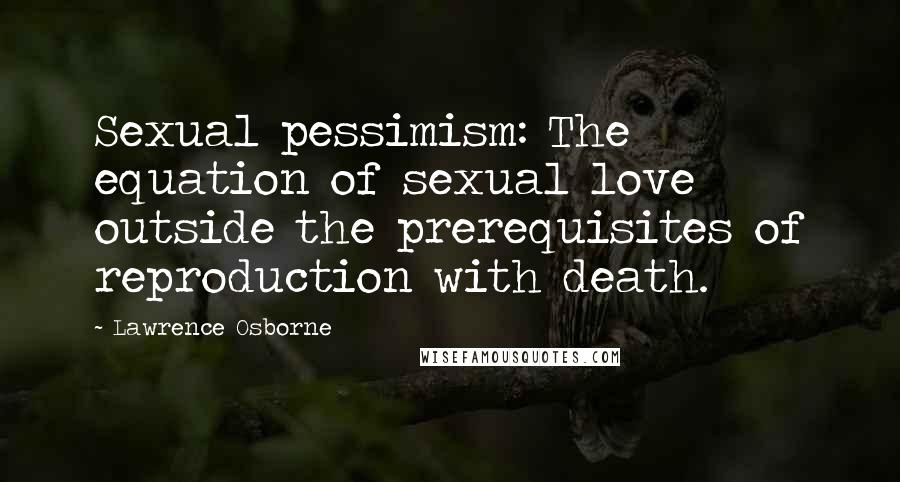 Lawrence Osborne Quotes: Sexual pessimism: The equation of sexual love outside the prerequisites of reproduction with death.