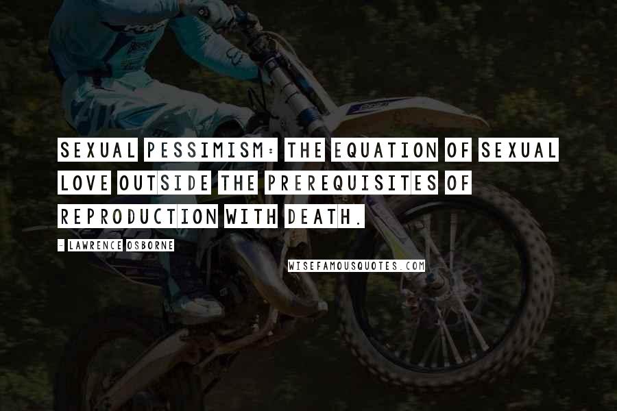 Lawrence Osborne Quotes: Sexual pessimism: The equation of sexual love outside the prerequisites of reproduction with death.