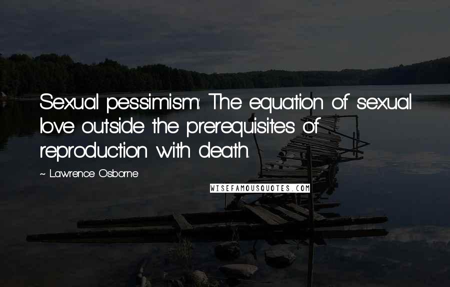 Lawrence Osborne Quotes: Sexual pessimism: The equation of sexual love outside the prerequisites of reproduction with death.