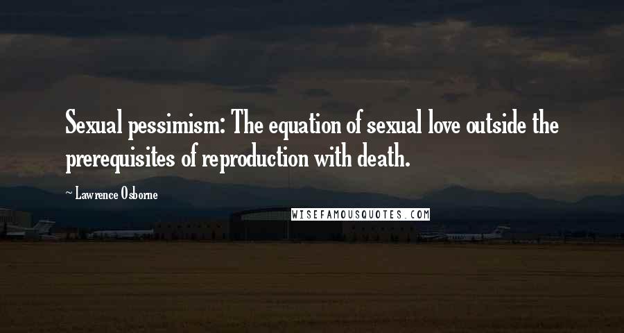 Lawrence Osborne Quotes: Sexual pessimism: The equation of sexual love outside the prerequisites of reproduction with death.