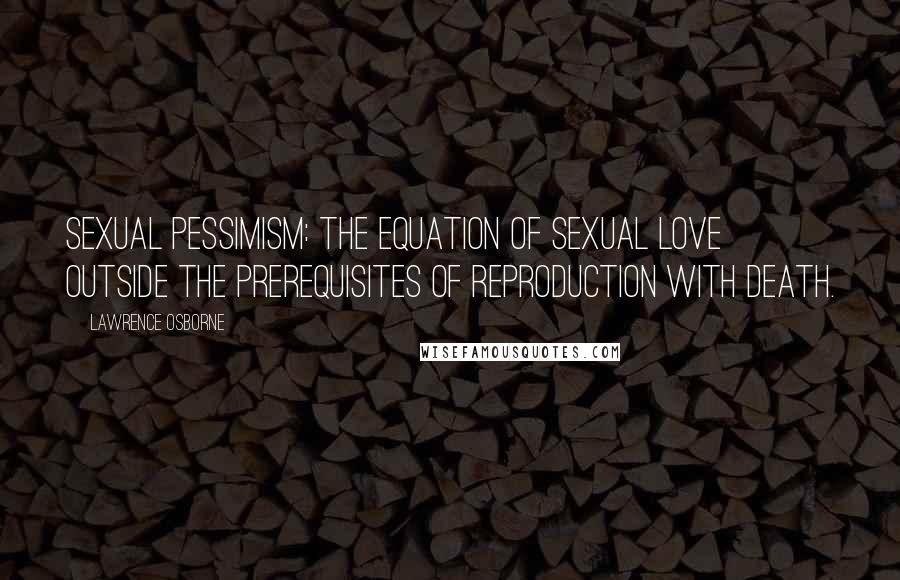 Lawrence Osborne Quotes: Sexual pessimism: The equation of sexual love outside the prerequisites of reproduction with death.