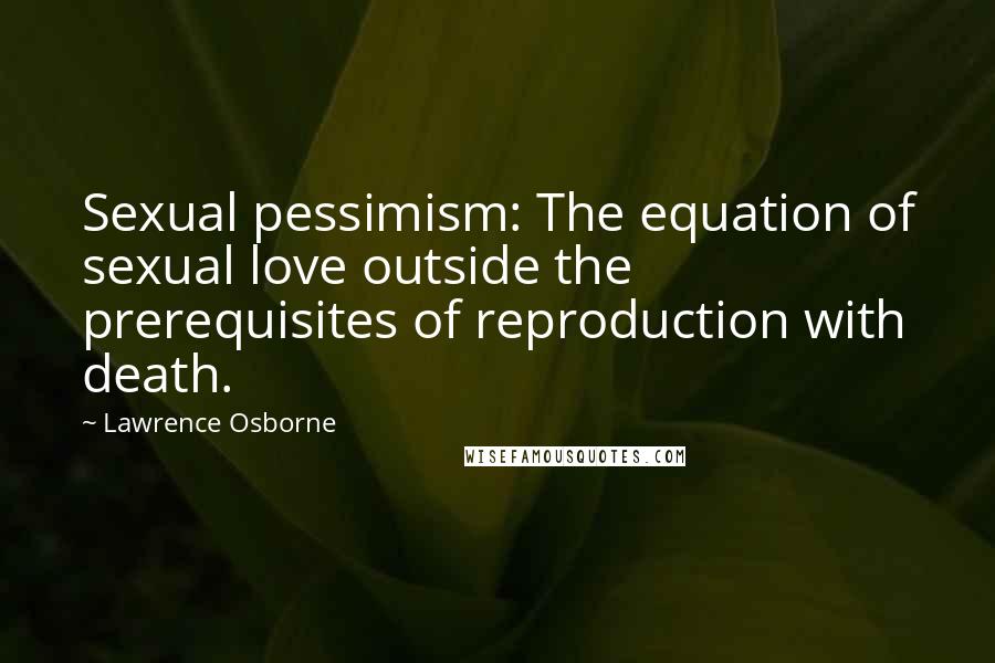 Lawrence Osborne Quotes: Sexual pessimism: The equation of sexual love outside the prerequisites of reproduction with death.