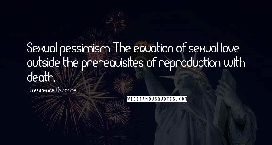 Lawrence Osborne Quotes: Sexual pessimism: The equation of sexual love outside the prerequisites of reproduction with death.