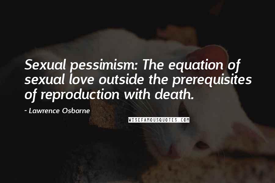 Lawrence Osborne Quotes: Sexual pessimism: The equation of sexual love outside the prerequisites of reproduction with death.