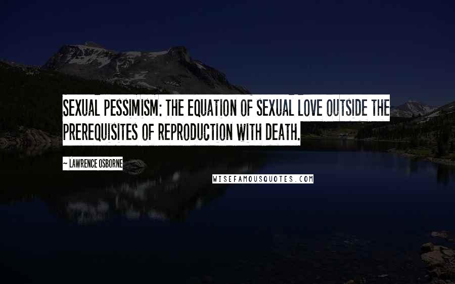 Lawrence Osborne Quotes: Sexual pessimism: The equation of sexual love outside the prerequisites of reproduction with death.