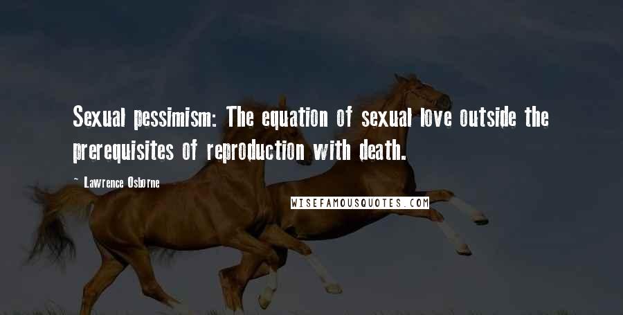 Lawrence Osborne Quotes: Sexual pessimism: The equation of sexual love outside the prerequisites of reproduction with death.