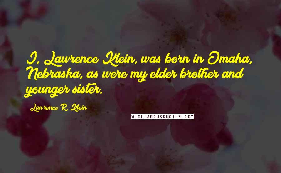 Lawrence R. Klein Quotes: I, Lawrence Klein, was born in Omaha, Nebraska, as were my elder brother and younger sister.