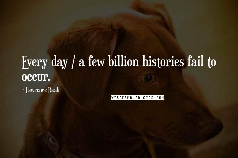 Lawrence Raab Quotes: Every day / a few billion histories fail to occur.