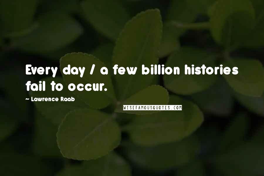 Lawrence Raab Quotes: Every day / a few billion histories fail to occur.