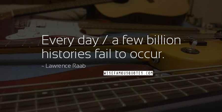 Lawrence Raab Quotes: Every day / a few billion histories fail to occur.