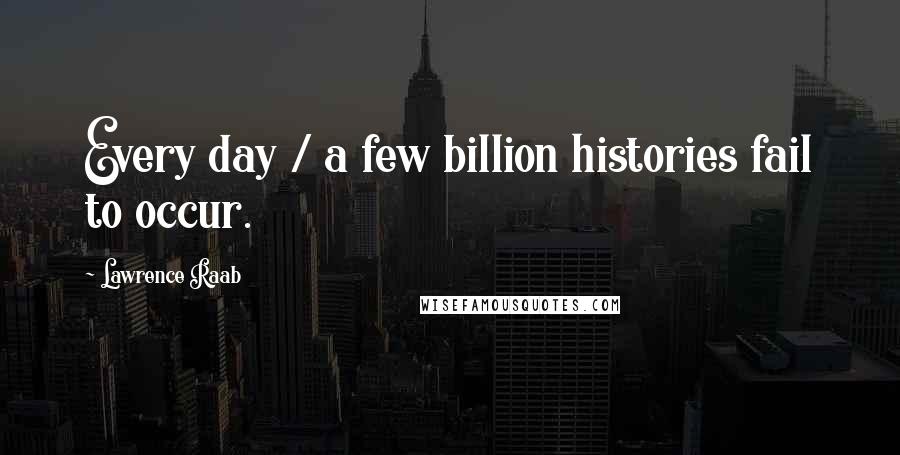 Lawrence Raab Quotes: Every day / a few billion histories fail to occur.