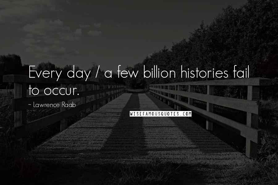 Lawrence Raab Quotes: Every day / a few billion histories fail to occur.