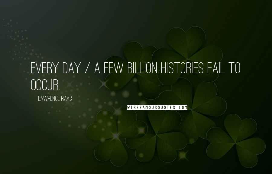 Lawrence Raab Quotes: Every day / a few billion histories fail to occur.